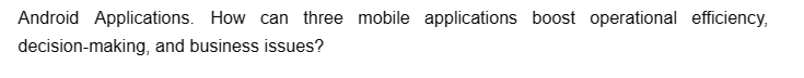 Android Applications. How can three mobile applications boost operational efficiency,
decision-making, and business issues?