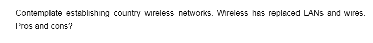 Contemplate establishing country wireless networks. Wireless has replaced LANs and wires.
Pros and cons?