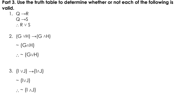 Part 3. Use the truth table to determine whether or not each of the following is
valid.
1. Q→R
Q-S
.. RvS
2. (G VH) →(G AH)
- (GAH)
..- (GvH)
3. (I vJ) →(I^J)
- (IvJ)
.:- (I J)
