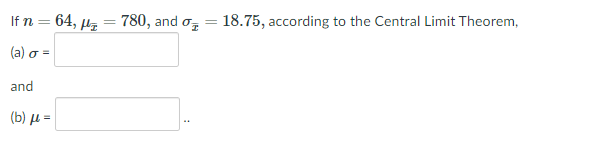 If n = 64, µz = 780, and o, = 18.75, according to the Central Limit Theorem,
( a) σ-
and
( b) μ
