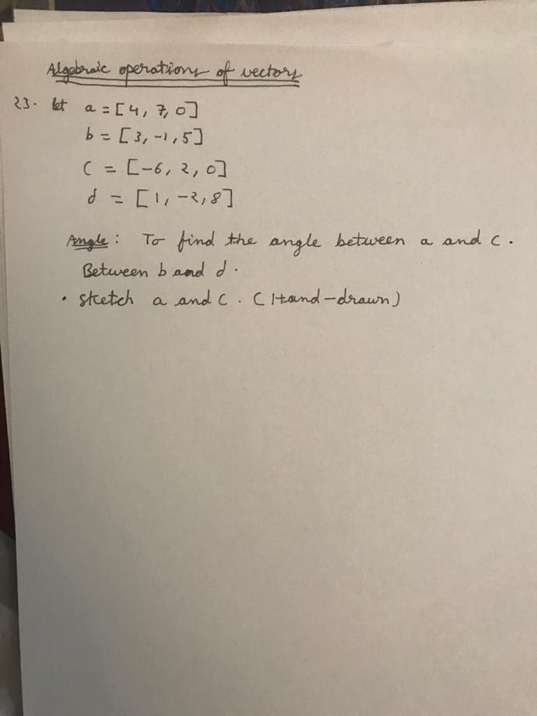 Algbraic operationy of vectory
23. kt a = [4,7,0]
b = [3, -1,5]
C = C-6, 2, o]
d-Cリーマ」8]
Angle :
To find the angle between a
and c.
Between band d.
stetch a and C.Ctand-drawn)
