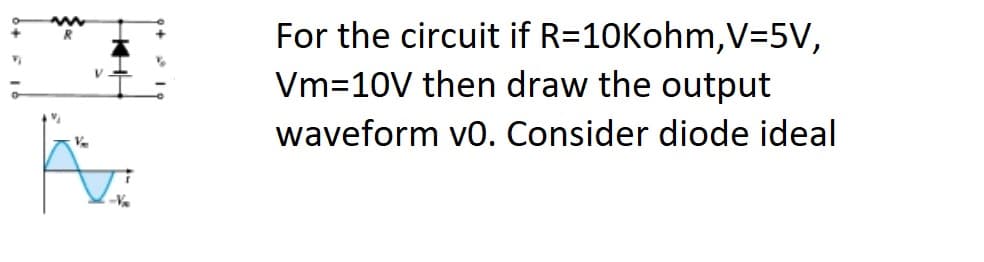 For the circuit if R=10Kohm,V=5V,
Vm=10V then draw the output
waveform vo. Consider diode ideal
V.
