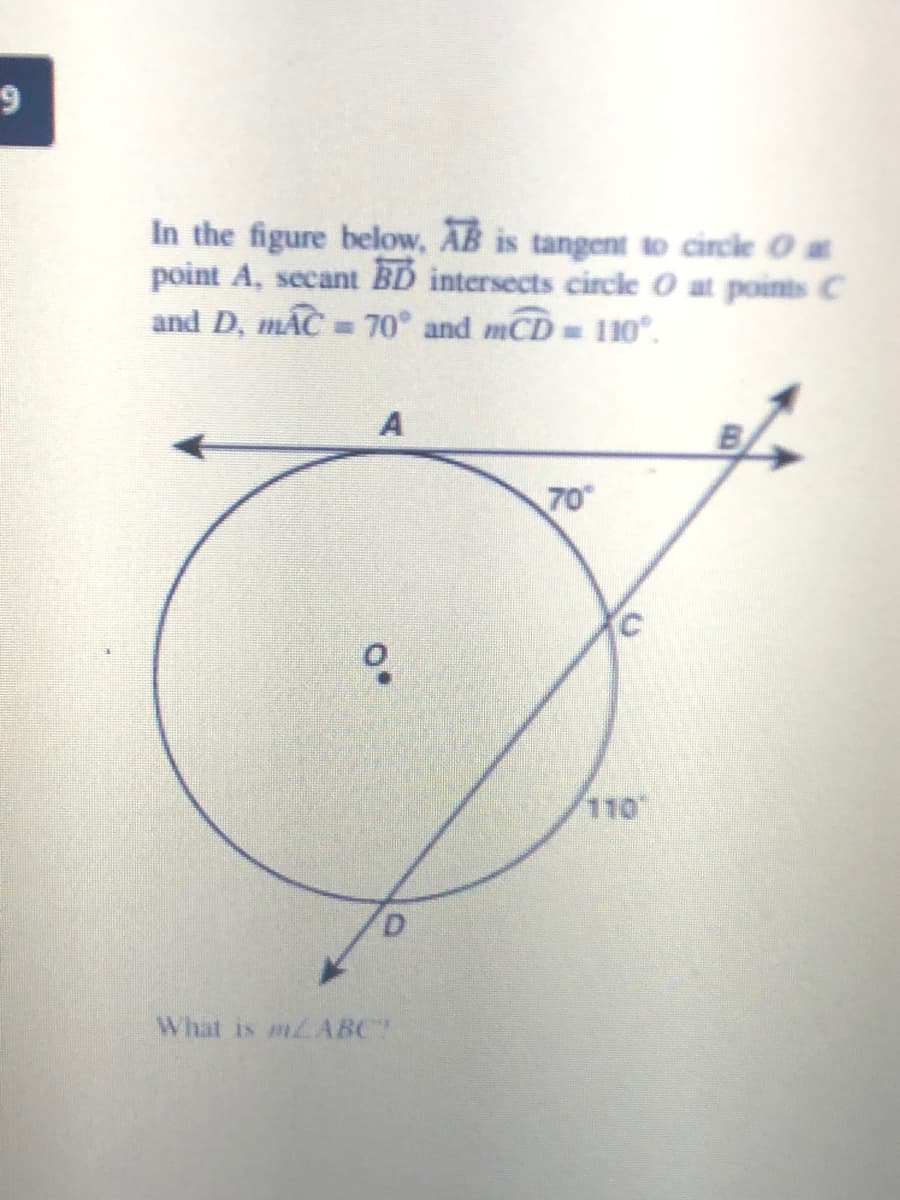 In the figure below, AB is tangent to circle O at
point A, secant BD intersects circle O at points C
and D, mAC = 70 and mCD 110°.
B/
70
110"
What is m ABC
