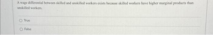 A wage differential between skilled and unskilled workers exists because skilled workers have higher marginal products than
unskilled workers.
True
O False