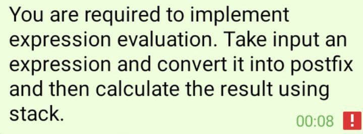 You are required to implement
expression evaluation. Take input an
expression and convert it into postfix
and then calculate the result using
stack.
00:08 !
