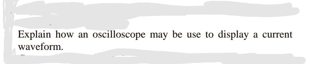 Explain how an oscilloscope may be use to display
waveform.
a current
