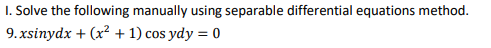 I. Solve the following manually using separable differential equations method.
9. xsinydx + (x2 + 1) cos ydy = 0
