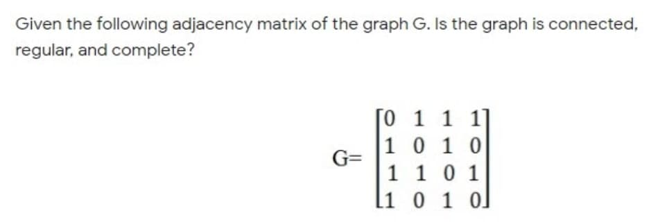 Given the following adjacency matrix of the graph G. Is the graph is connected,
regular, and complete?
[0 1 1 1]
1 0 1 0
1 10 1
li 0 1 0]
G=
