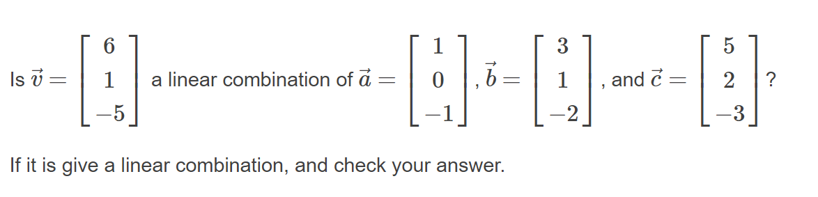 6
3
Is v
a linear combination of a
and c
2
-2
-3
If it is give a linear combination, and check your answer.
