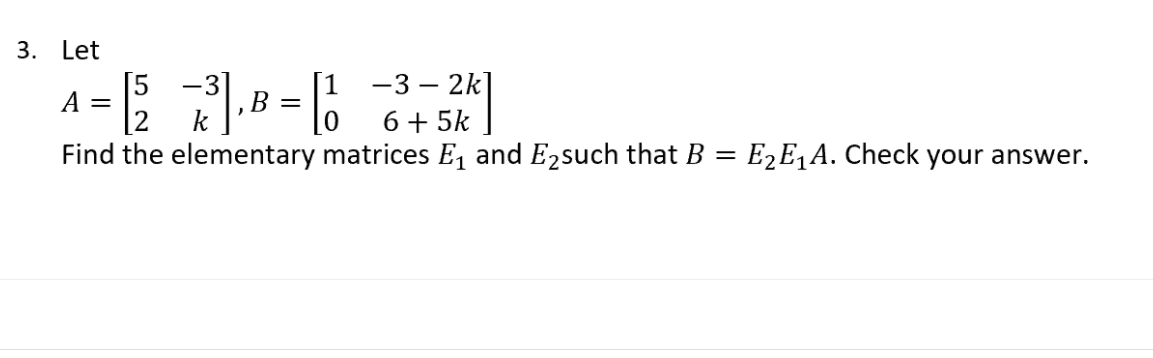 3. Let
[5
[1 -3 – 2k]
B =
-3
A =
[2
Find the elementary matrices E, and E2such that B = E2E,A. Check your answer.
6+ 5k
