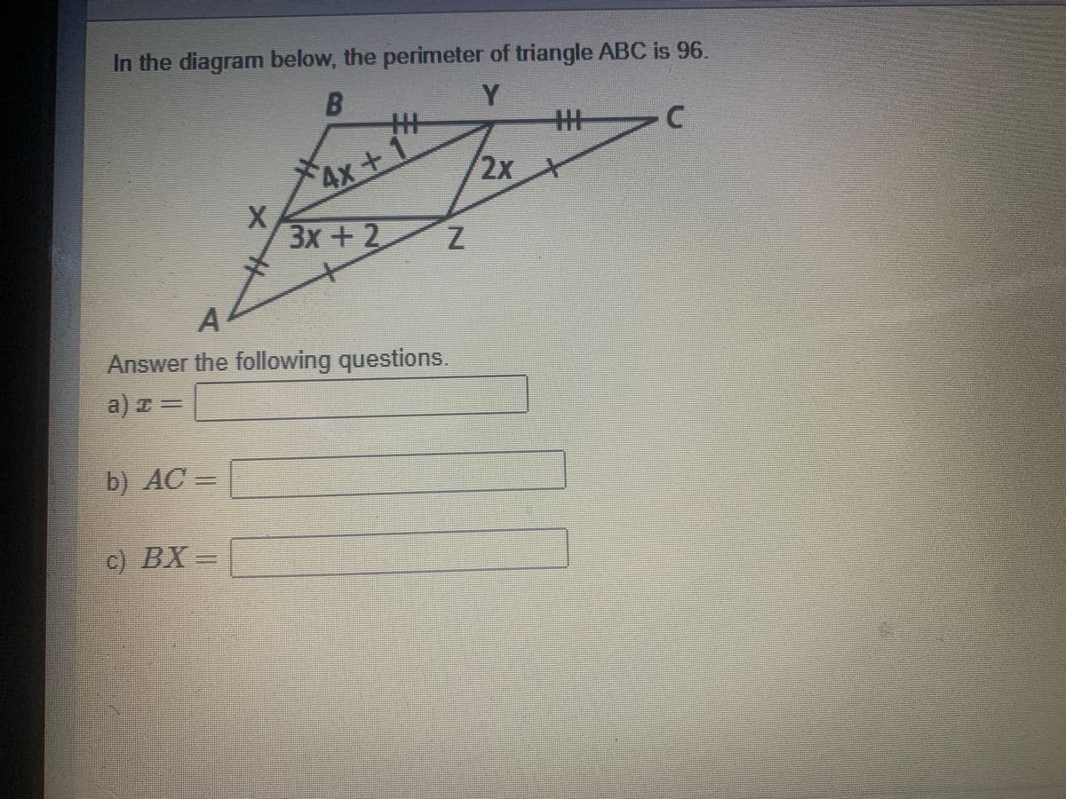 In the diagram below, the perimeter of triangle ABC is 96.
C.
4x+1"
AX
/2xX
3x +2
Answer the following questions.
a) z =
b) AC =
c) BX-
丰
丰。
