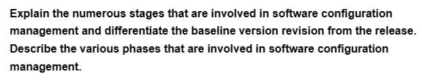 Explain the numerous stages that are involved in software configuration
management and differentiate the baseline version revision from the release.
Describe the various phases that are involved in software configuration
management.