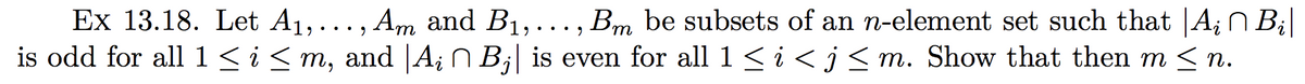 Ex 13.18. Let A1,..., Am and B1,... , Bm be subsets of an n-element set such that |A¡N B¡|
is odd for all1<i< m, and |A¡ N B¡| is even for all 1<i<j<m. Show that then m < n.
• • .
