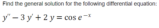 Find the general solution for the following differential equation:
y' – 3 y' + 2 y = cos e
