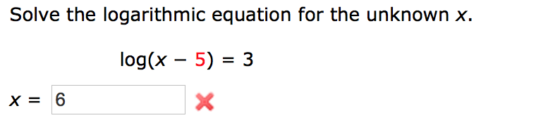 Solve the logarithmic equation for the unknown x.
log(x – 5) = 3
X = 6
