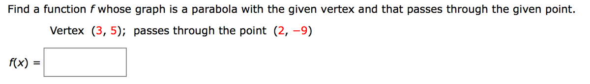 Find a function f whose graph is a parabola with the given vertex and that passes through the given point.
Vertex (3, 5); passes through the point (2, -9)
f(x)
