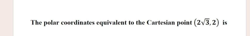 The polar coordinates equivalent to the Cartesian point (2v3, 2) is
