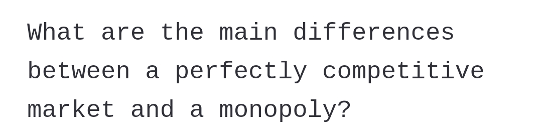 What are the main differences
between a perfectly competitive
market and a monopoly?