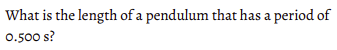 What is the length of a pendulum that has a period of
0.500 s?
