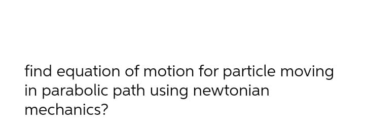 find equation of motion for particle moving
in parabolic path using newtonian
mechanics?
