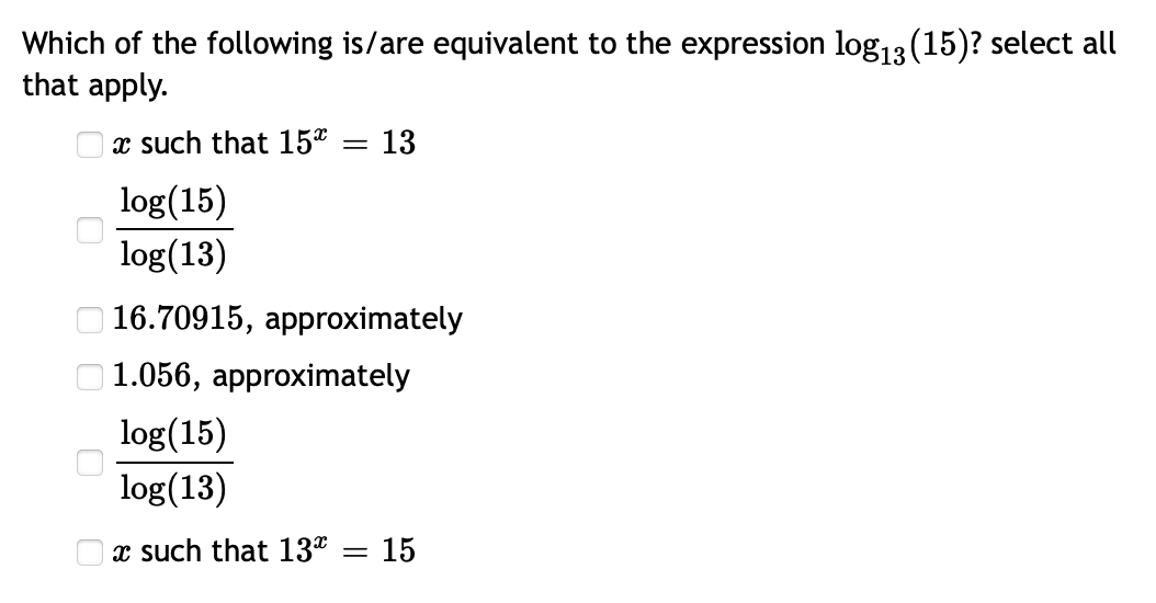 Which of the following is/are equivalent to the expression log13 (15)? select all
that apply.
O x such that 15*
13
log(15)
log(13)
16.70915, approximately
O1.056, approximately
log(15)
log(13)
O x such that 13* = 15
