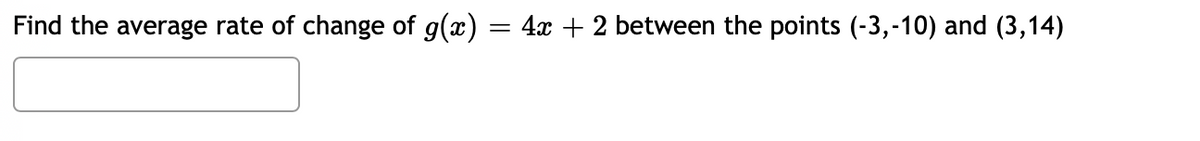 Find the average rate of change of g(x) = 4x + 2 between the points (-3,-10) and (3,14)
