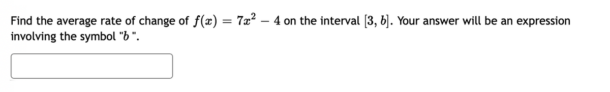 Find the average rate of change of f(x) = 7x² – 4 on the interval (3, 6. Your answer will be an expression
involving the symbol "b ".
