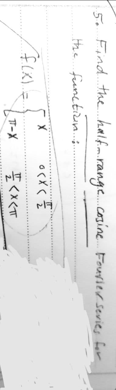 5. Find the half. range cosine Fourier Series for
the function...:.
1
X
0<x</2/2
f(x)..
TT-X
<x<TT