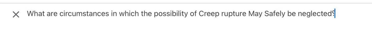 X What are circumstances in which the possibility of Creep rupture May Safely be neglected