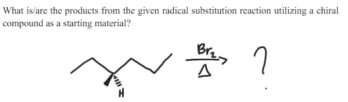 What is/are the products from the given radical substitution reaction utilizing a chiral
compound as a starting material?
H
Br₂
7
Δ