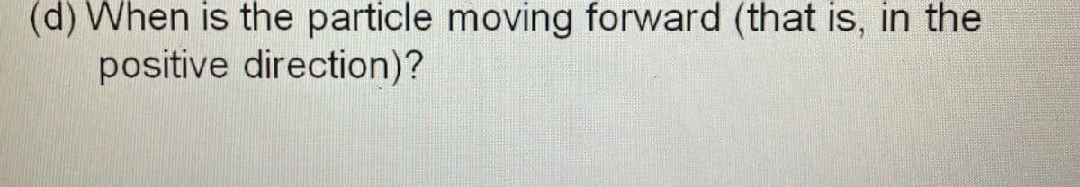 (d) When is the particle moving forward (that is, in the
positive direction)?
