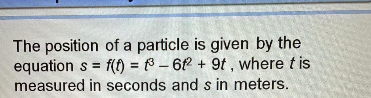 The position of a particle is given by the
equation s = f(t) = 8 – 62 + 9t , where t is
measured in seconds and s in meters.
%3D
%3D
