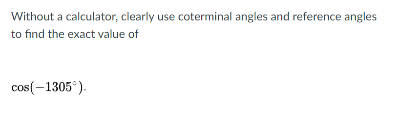 Without a calculator, clearly use coterminal angles and reference angles
to find the exact value of
cos(-1305°).
