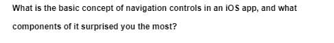 What is the basic concept of navigation controls in an ioS app, and what
components of it surprised you the most?
