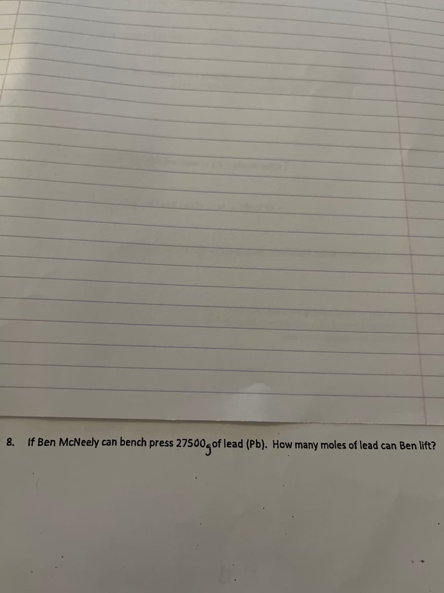 8.
If Ben McNeely can bench press 27500 of lead (Pb). How many moles of lead can Ben lift?
