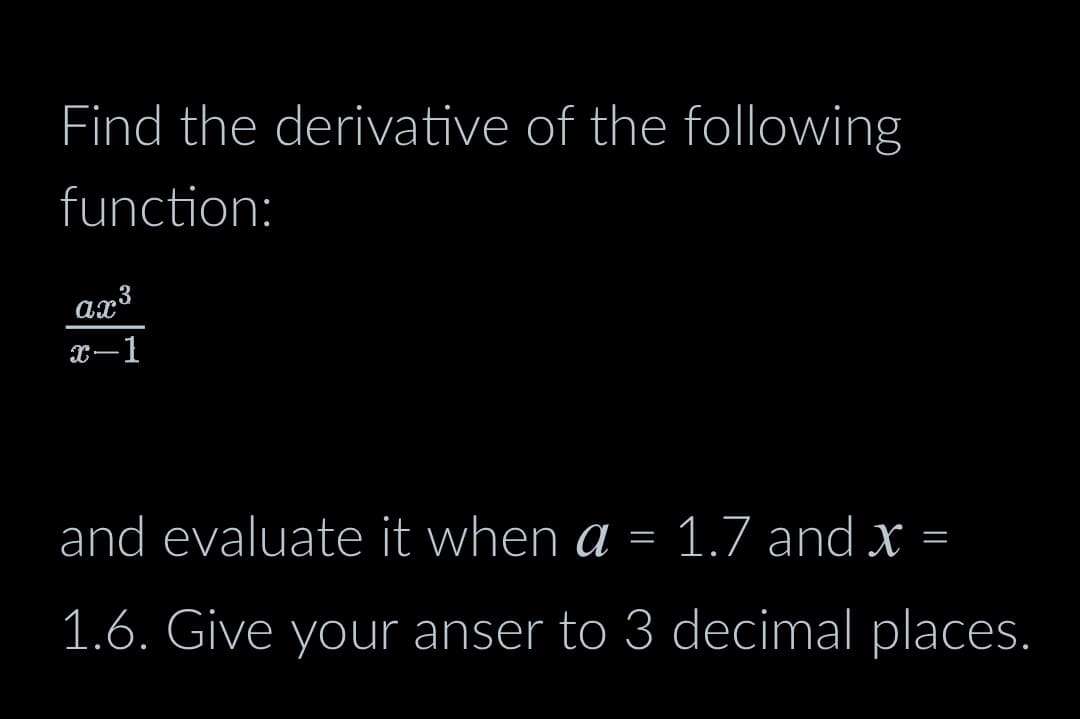 Find the derivative of the following
function:
ax³
3
x-1
and evaluate it when a = 1.7 and x =
1.6. Give your anser to 3 decimal places.