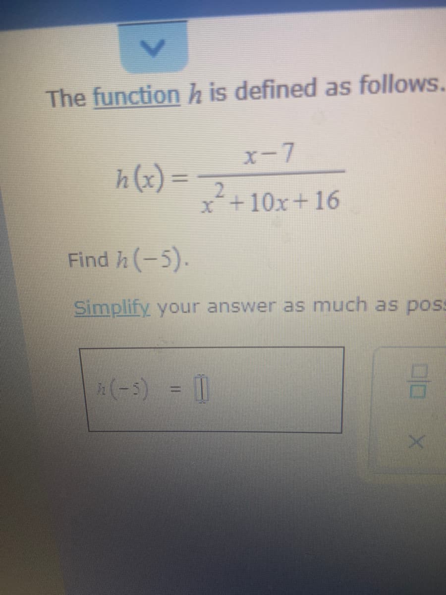 The function h is defined as follows.
X-7
h(x) =
%3D
x+10x+16
Find h(-5).
Simplify your answer as much as poss
