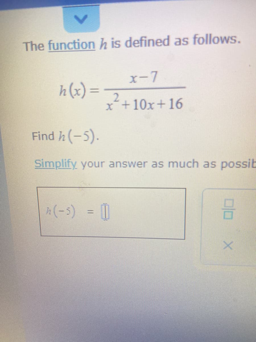 The function h is defined as follows.
x-7
h (x) =
x+10x+16
Find h(-5).
Simplify your answer as much as possit
