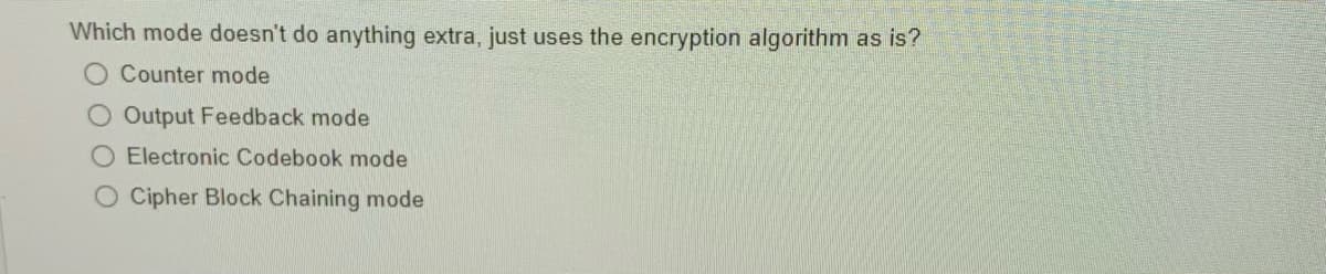 Which mode doesn't do anything extra, just uses the encryption algorithm as is?
O Counter mode
O Output Feedback mode
O Electronic Codebook mode
O Cipher Block Chaining mode
