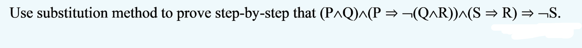 Use substitution method to prove step-by-step that (P^Q)^(P = ¬(QR))^(S = R) = ¬S.
