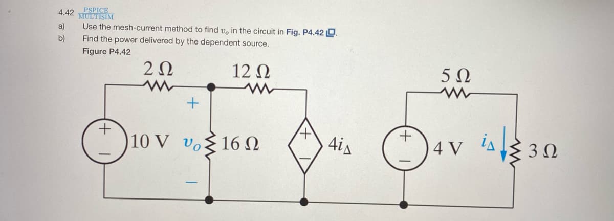 PSPICE
MULTISIM
4.42
a)
Use the mesh-current method to find v, in the circuit in Fig. P4.42 D.
b)
Find the power delivered by the dependent source.
Figure P4.42
20
12 N
5Ω
4is
4 V i 30
10 V vo
16 N
