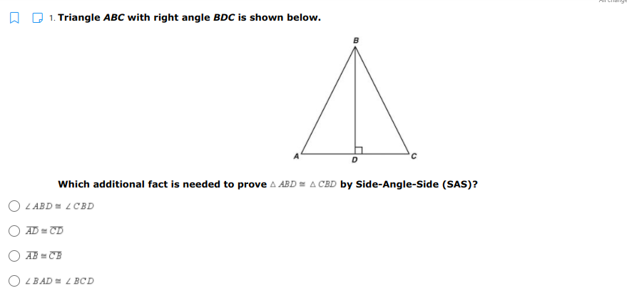 Chan
1. Triangle ABC with right angle BDC is shown below.
D
Which additional fact is needed to prove A ABD = A CBD by Side-Angle-Side (SAS)?
O LABD = LCBD
O AD = TD
AB = CE
O L BAD = L BCD
