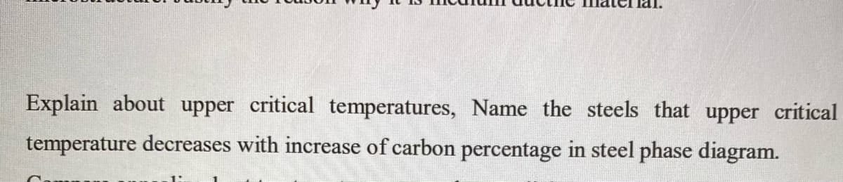 Explain about upper critical temperatures, Name the steels that upper critical
temperature decreases with increase of carbon percentage in steel phase diagram.
