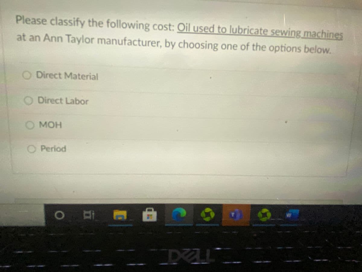 Please classify the following cost: Oil used to lubricate sewing machines
at an Ann Taylor manufacturer, by choosing one of the options below.
O Direct Material
Direct Labor
МОН
О мон
O Period
DELL
