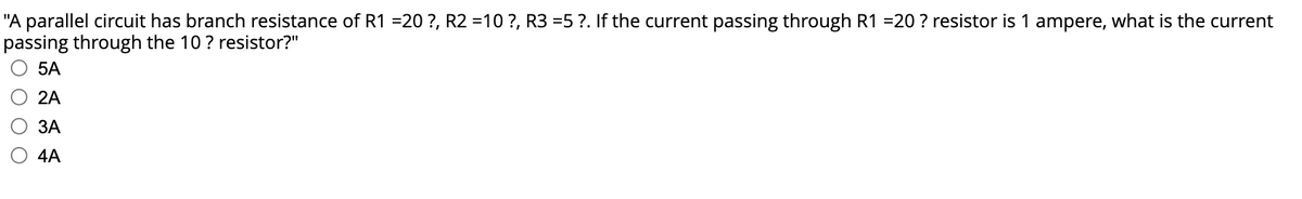 "A parallel circuit has branch resistance of R1 =20 ?, R2 =10 ?, R3 =5 ?. If the current passing through R1 =20 ? resistor is 1 ampere, what is the current
passing through the 10 ? resistor?"
5А
O 2A
ЗА
4A
ОООО
