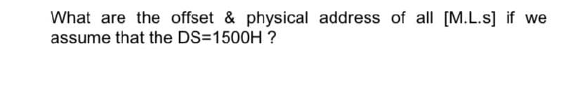 What are the offset & physical address of all [M.L.s] if we
assume that the DS=15O0H ?
