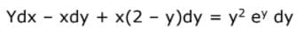 Ydx - xdy + x(2 – y)dy = y2 ey dy
