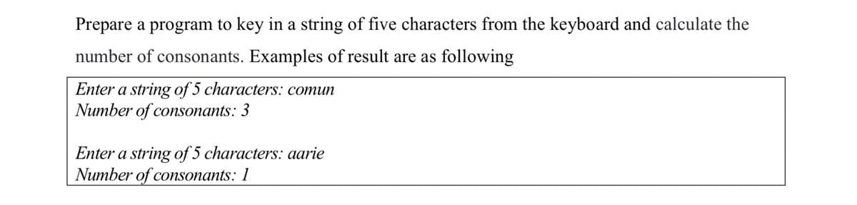 Prepare a program to key in a string of five characters from the keyboard and calculate the
number of consonants. Examples of result are as following
Enter a string of 5 characters: comun
Number of consonants: 3
Enter a string of 5 characters: aarie
Number of consonants: 1
