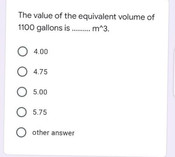 The value of the equivalent volume of
1100 gallons is . m^3.
4.00
O 4.75
5.00
5.75
O other answer
