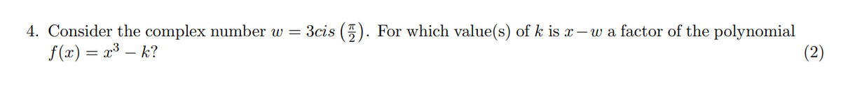 4. Consider the complex number w = 3cis (5). For which value(s) of k is x– w a factor of the polynomial
f(x) = x³ – k?
(2)
